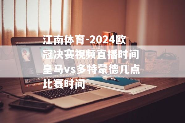 江南体育-2024欧冠决赛视频直播时间 皇马vs多特蒙德几点比赛时间