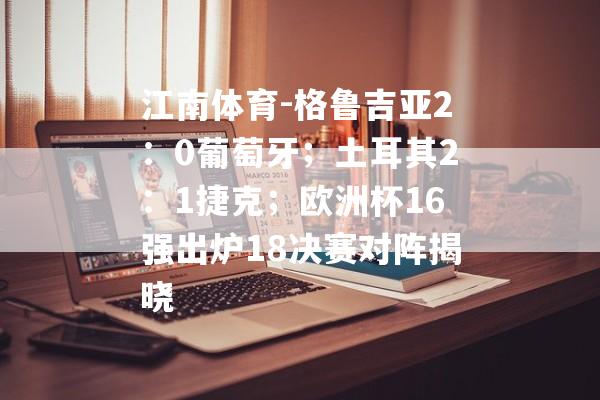 江南体育-格鲁吉亚2：0葡萄牙；土耳其2：1捷克；欧洲杯16强出炉18决赛对阵揭晓